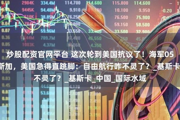 炒股配资官网平台 这次轮到美国抗议了！海军055编队现身阿拉斯加，美国急得直跳脚：自由航行咋不灵了？_基斯卡_中国_国际水域