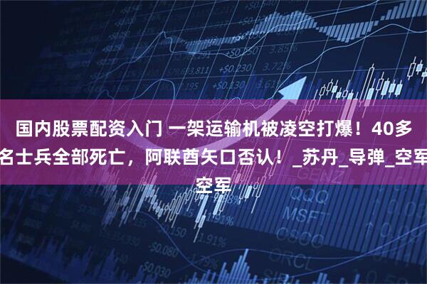 国内股票配资入门 一架运输机被凌空打爆！40多名士兵全部死亡，阿联酋矢口否认！_苏丹_导弹_空军