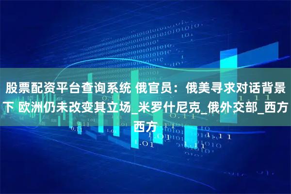 股票配资平台查询系统 俄官员：俄美寻求对话背景下 欧洲仍未改变其立场_米罗什尼克_俄外交部_西方