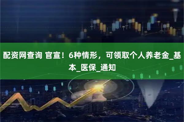 配资网查询 官宣！6种情形，可领取个人养老金_基本_医保_通知
