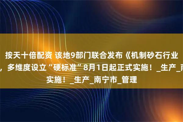 按天十倍配资 该地9部门联合发布《机制砂石行业企业规范》，多维度设立“硬标准”8月1日起正式实施！_生产_南宁市_管理