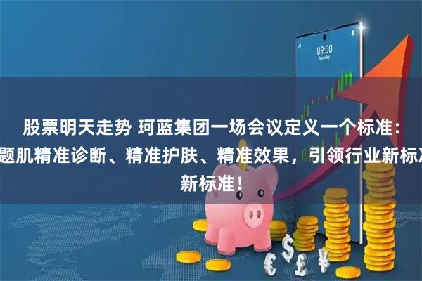 股票明天走势 珂蓝集团一场会议定义一个标准：问题肌精准诊断、精准护肤、精准效果，引领行业新标准！