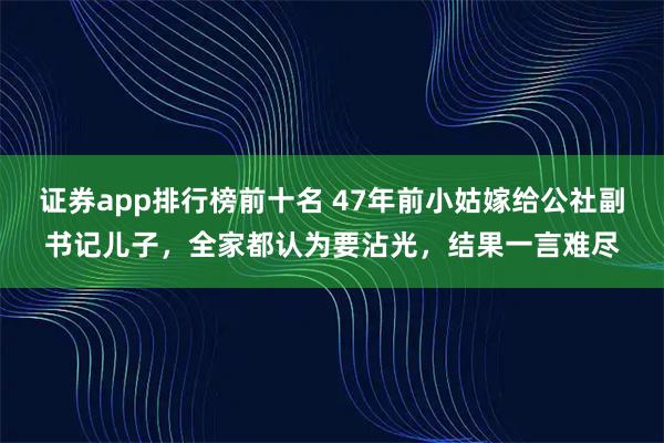 证券app排行榜前十名 47年前小姑嫁给公社副书记儿子，全家都认为要沾光，结果一言难尽