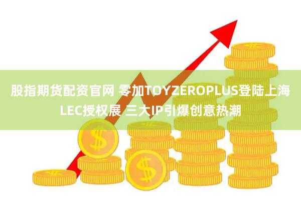 股指期货配资官网 零加TOYZEROPLUS登陆上海LEC授权展 三大IP引爆创意热潮